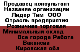 Продавец-консультант › Название организации ­ Лидер Тим, ООО › Отрасль предприятия ­ Розничная торговля › Минимальный оклад ­ 140 000 - Все города Работа » Вакансии   . Кировская обл.,Захарищево п.